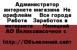 Администратор интернете магазина. Не орифлейм. - Все города Работа » Заработок в интернете   . Ненецкий АО,Великовисочное с.